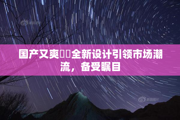 国产又爽❌‌全新设计引领市场潮流，备受瞩目
