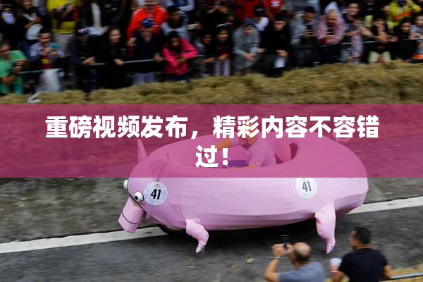 重磅视频发布，精彩内容不容错过！
