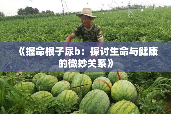 《握命根子尿b：探讨生命与健康的微妙关系》
