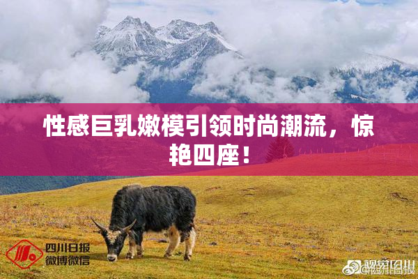 性感巨乳嫩模引领时尚潮流，惊艳四座！