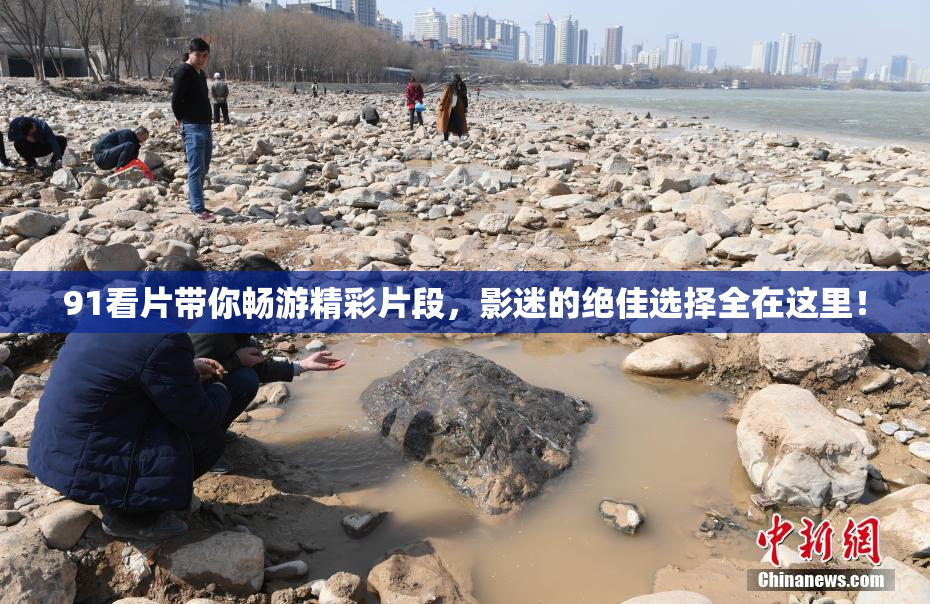 91看片带你畅游精彩片段，影迷的绝佳选择全在这里！