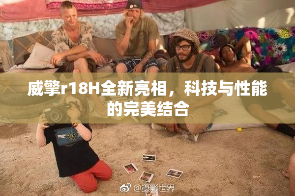 威擎r18H全新亮相，科技与性能的完美结合