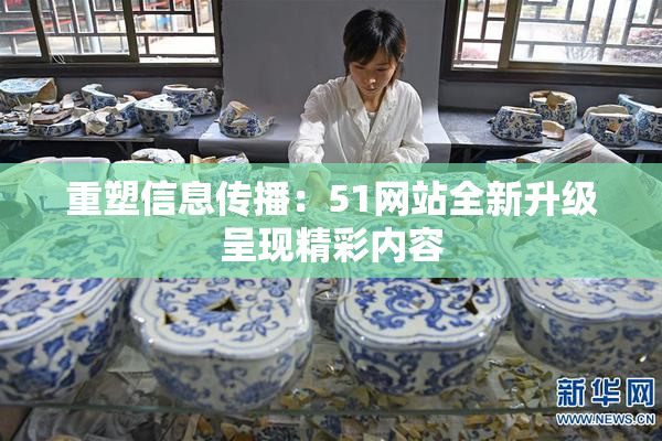 重塑信息传播：51网站全新升级呈现精彩内容