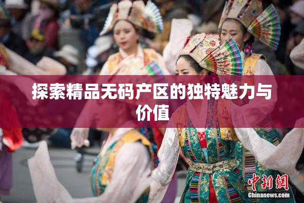探索精品无码产区的独特魅力与价值