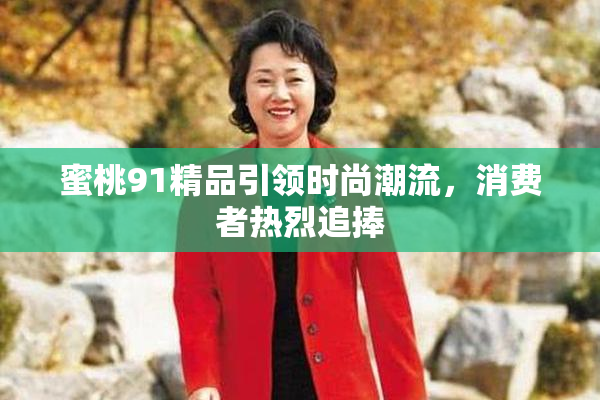 蜜桃91精品引领时尚潮流，消费者热烈追捧
