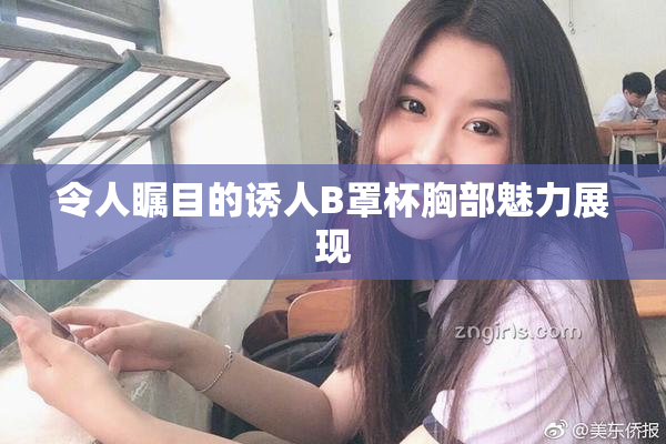 令人瞩目的诱人B罩杯胸部魅力展现