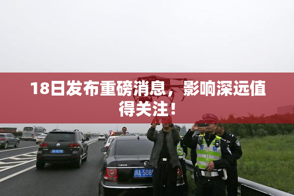 18日发布重磅消息，影响深远值得关注！