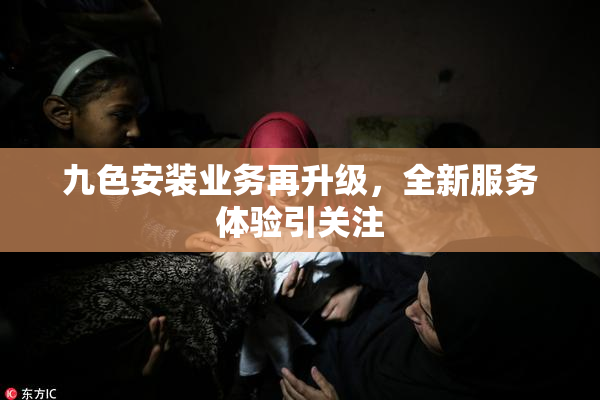 九色安装业务再升级，全新服务体验引关注