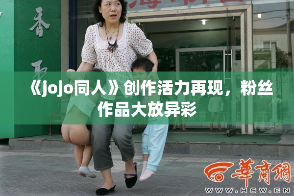 《jojo同人》创作活力再现，粉丝作品大放异彩