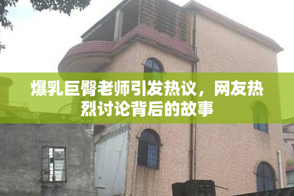 爆乳巨臀老师引发热议，网友热烈讨论背后的故事