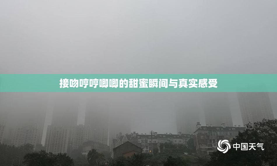 接吻哼哼唧唧的甜蜜瞬间与真实感受