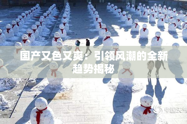 国产又色又爽：引领风潮的全新趋势揭秘