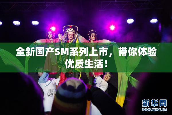 全新国产SM系列上市，带你体验优质生活！