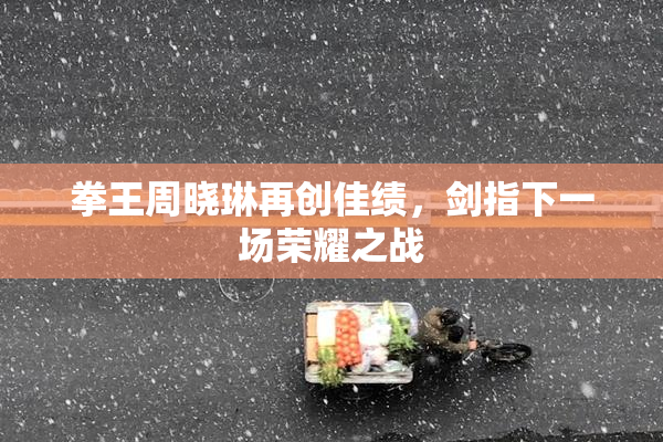拳王周晓琳再创佳绩，剑指下一场荣耀之战