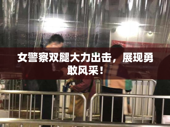 女警察双腿大力出击，展现勇敢风采！