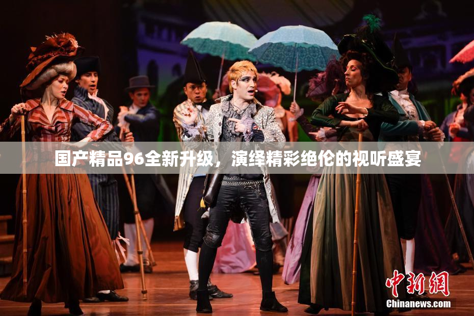 国产精品96全新升级，演绎精彩绝伦的视听盛宴