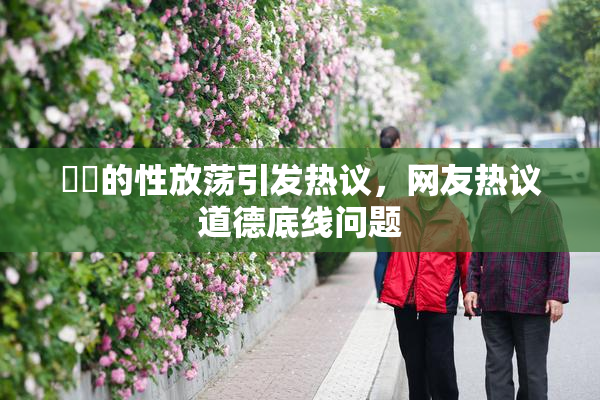 妺妺的性放荡引发热议，网友热议道德底线问题