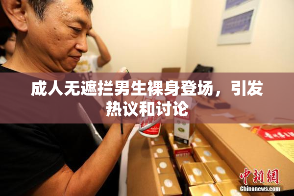 成人无遮拦男生裸身登场，引发热议和讨论