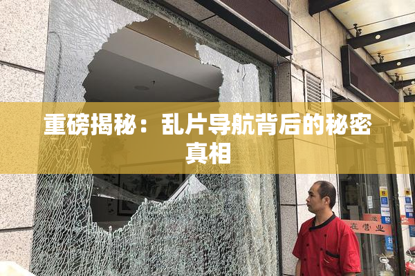 重磅揭秘：乱片导航背后的秘密真相