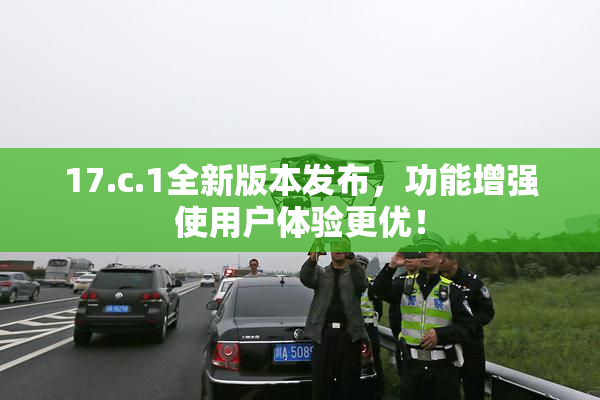 17.c.1全新版本发布，功能增强使用户体验更优！