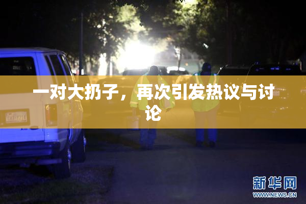 一对大扔子，再次引发热议与讨论