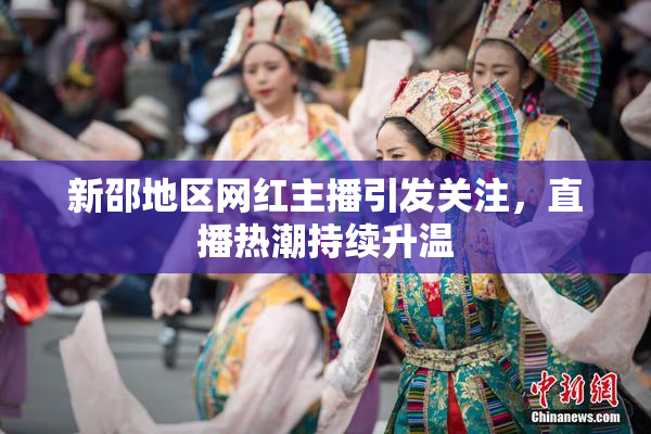 新邵地区网红主播引发关注，直播热潮持续升温