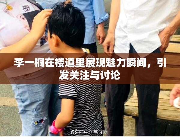 李一桐在楼道里展现魅力瞬间，引发关注与讨论