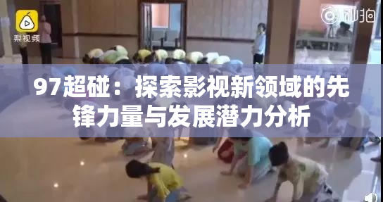 97超碰：探索影视新领域的先锋力量与发展潜力分析