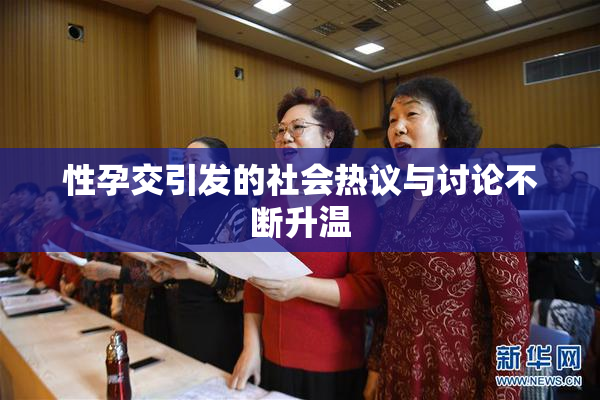 性孕交引发的社会热议与讨论不断升温