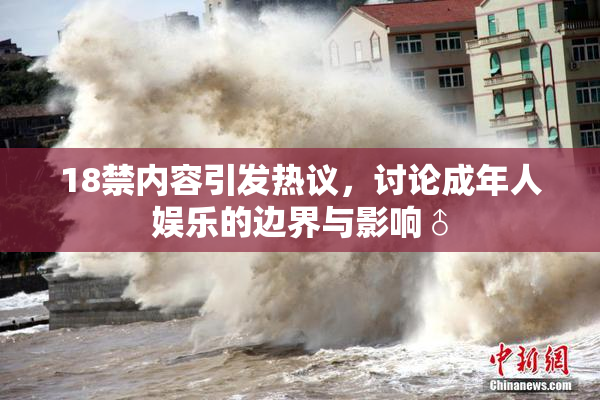 18禁内容引发热议，讨论成年人娱乐的边界与影响♂