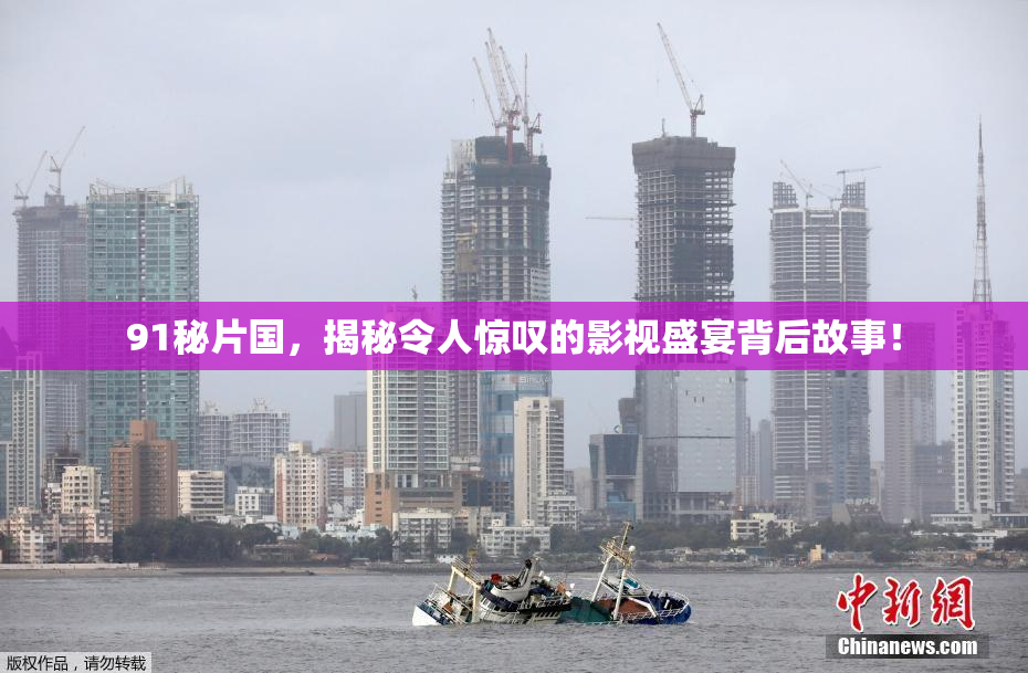 91秘片国，揭秘令人惊叹的影视盛宴背后故事！