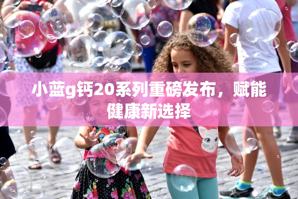 小蓝g钙20系列重磅发布，赋能健康新选择