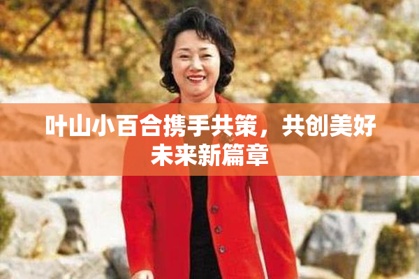 叶山小百合携手共策，共创美好未来新篇章