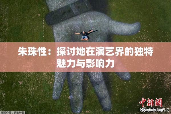 朱珠性：探讨她在演艺界的独特魅力与影响力