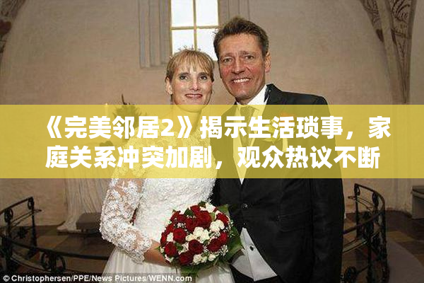 《完美邻居2》揭示生活琐事，家庭关系冲突加剧，观众热议不断
