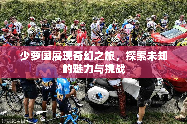 少萝国展现奇幻之旅，探索未知的魅力与挑战
