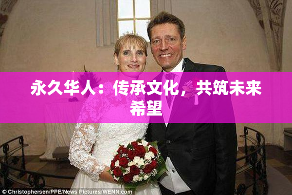 永久华人：传承文化，共筑未来希望