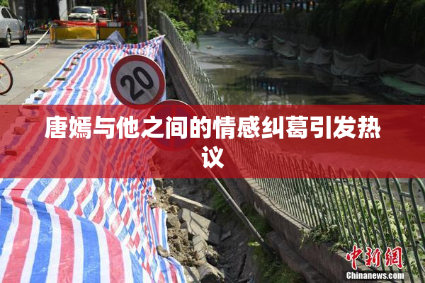 唐嫣与他之间的情感纠葛引发热议