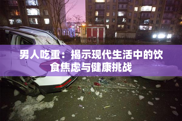 男人吃重：揭示现代生活中的饮食焦虑与健康挑战