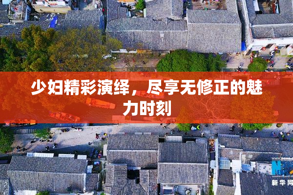 少妇精彩演绎，尽享无修正的魅力时刻