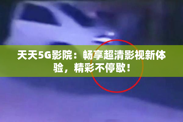天天5G影院：畅享超清影视新体验，精彩不停歇！