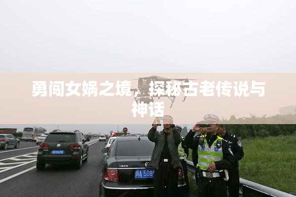 勇闯女娲之境，探秘古老传说与神话