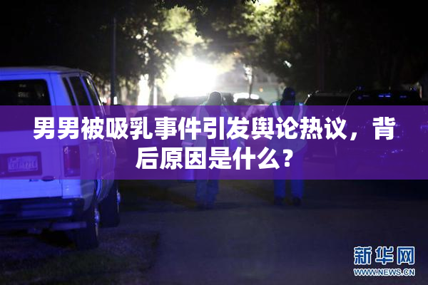 男男被吸乳事件引发舆论热议，背后原因是什么？