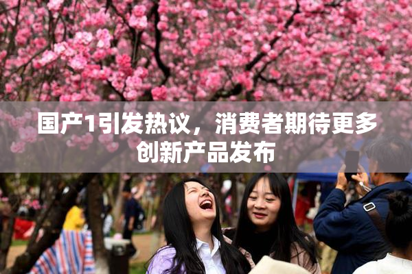 国产1引发热议，消费者期待更多创新产品发布