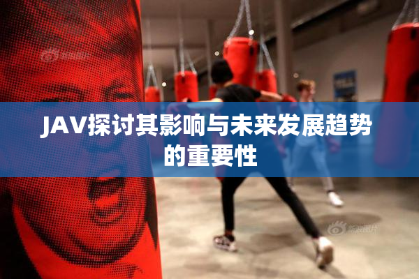 JAV探讨其影响与未来发展趋势的重要性