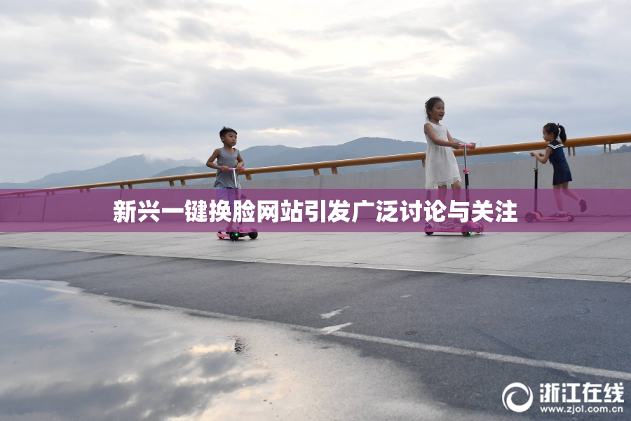 新兴一键换脸网站引发广泛讨论与关注