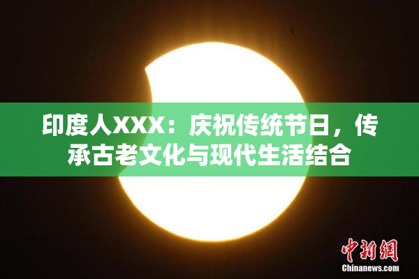 印度人XXX：庆祝传统节日，传承古老文化与现代生活结合