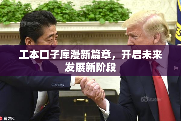 工本口子库漫新篇章，开启未来发展新阶段