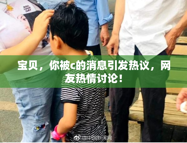 宝贝，你被c的消息引发热议，网友热情讨论！