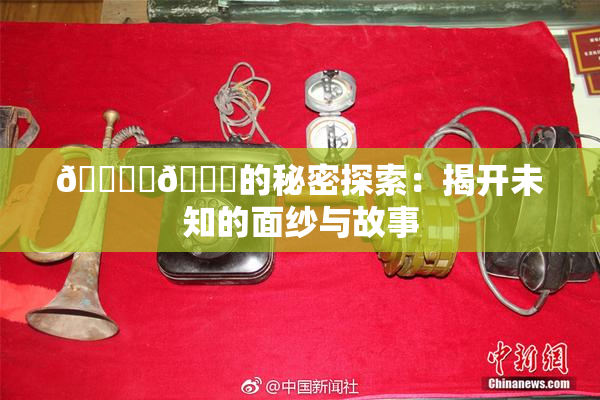 🔞‌🍌的秘密探索：揭开未知的面纱与故事